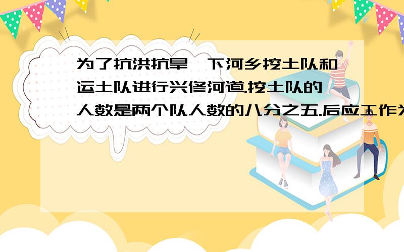 为了抗洪抗旱,下河乡挖土队和运土队进行兴修河道.挖土队的人数是两个队人数的八分之五.后应工作为了抗洪抗旱,下河乡挖土队和运土队进行兴修河道.挖土队的人数是两个队人数的8分之5.