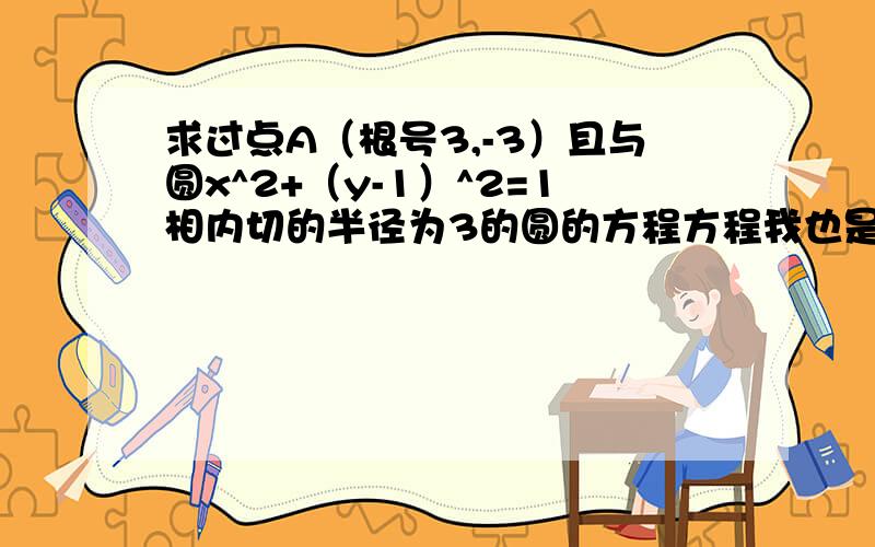 求过点A（根号3,-3）且与圆x^2+（y-1）^2=1相内切的半径为3的圆的方程方程我也是这么列的。可是解出来的数字很畸形..能不能有答案的