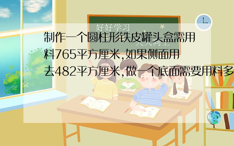 制作一个圆柱形铁皮罐头盒需用料765平方厘米,如果侧面用去482平方厘米,做一个底面需要用料多少?