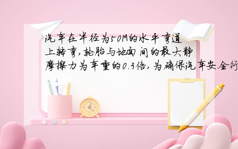 汽车在半径为50M的水平弯道上转弯,轮胎与地面间的最大静摩擦力为车重的0.3倍,为确保汽车安全行驶.车速不能超过多大?