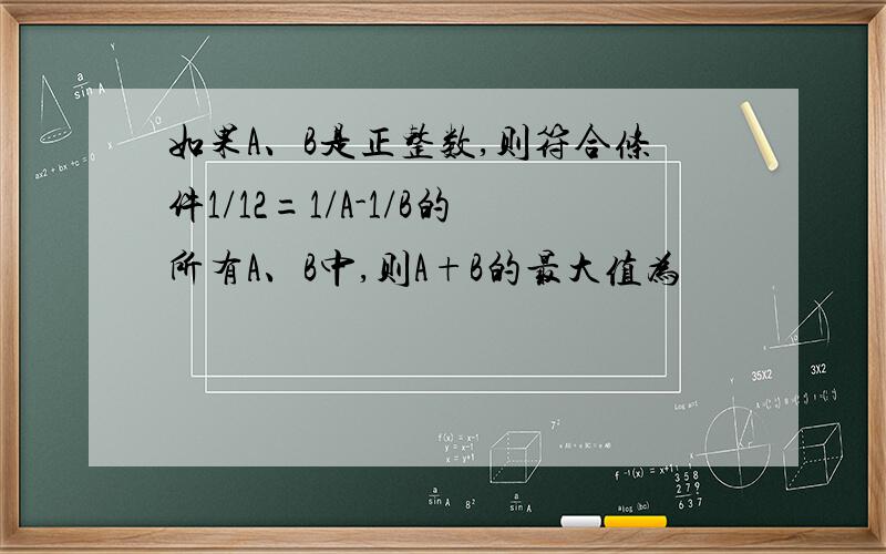 如果A、B是正整数,则符合条件1/12=1/A-1/B的所有A、B中,则A+B的最大值为