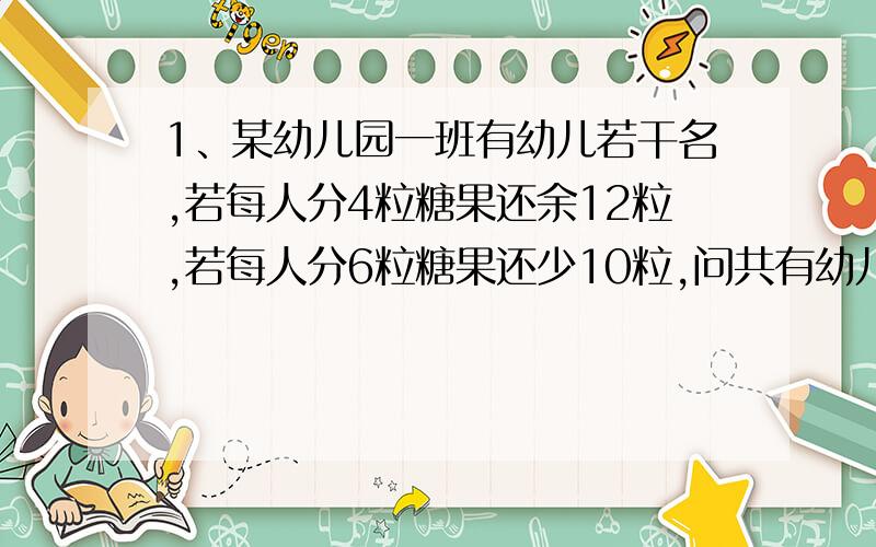 1、某幼儿园一班有幼儿若干名,若每人分4粒糖果还余12粒,若每人分6粒糖果还少10粒,问共有幼儿几名?共有多少粒糖果?（用二元一次方程列）2、已知两个工程队,甲队人数比乙队人数的4/5少30人