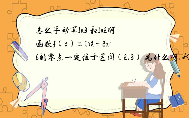 怎么手动算ln3 和ln2啊函数f(x)=lnX+2x-6的零点一定位于区间(2,3) 为什么啊,我知道f(2)>0 f(3)