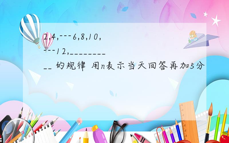 2,4,---6,8,10,---12,__________ 的规律 用n表示当天回答再加5分