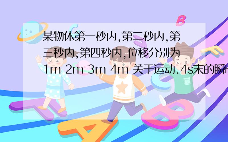 某物体第一秒内,第二秒内,第三秒内,第四秒内,位移分别为1m 2m 3m 4m 关于运动.4s末的瞬时速度为多少答案说因为没有给出运动形式,所以说求不了但我看不懂.为什么?请各位大虾出手就就小弟啊