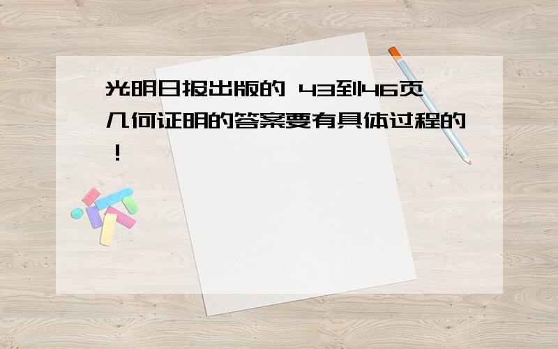 光明日报出版的 43到46页几何证明的答案要有具体过程的！