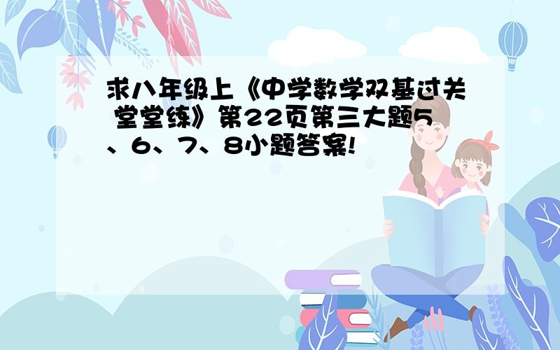 求八年级上《中学数学双基过关 堂堂练》第22页第三大题5、6、7、8小题答案!