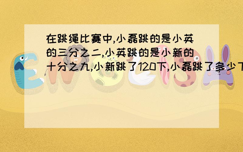 在跳绳比赛中,小磊跳的是小英的三分之二,小英跳的是小新的十分之九,小新跳了120下,小磊跳了多少下