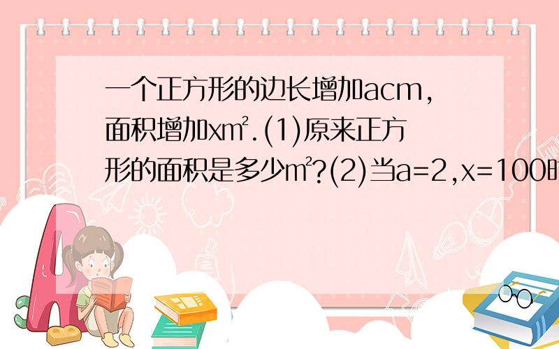 一个正方形的边长增加acm,面积增加x㎡.(1)原来正方形的面积是多少㎡?(2)当a=2,x=100时,求出原来正方形的面积.是一个正方形的边长增加am,面积增加x㎡