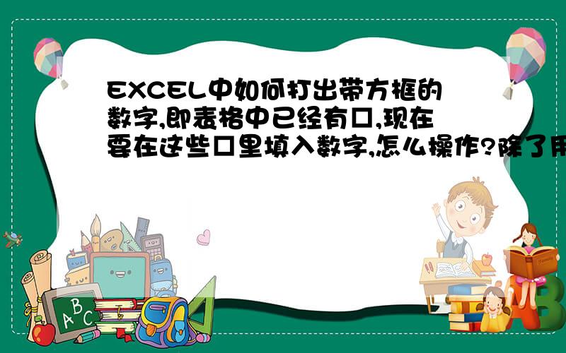 EXCEL中如何打出带方框的数字,即表格中已经有□,现在要在这些□里填入数字,怎么操作?除了用TRUETYPE造字程序外还有其他操作方法么?因为造字程序出来的如果发给别人的电脑上,好像别人看不