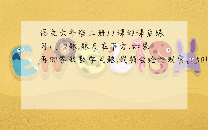 语文六年级上册11课的课后练习1、2题,题目在下方.如果再回答我数学问题,我将会给他财富：50!1、有感情的朗读课文.说说“我”在学习拉琴的过程中,心理和行动上发生了什么变化,为什么会