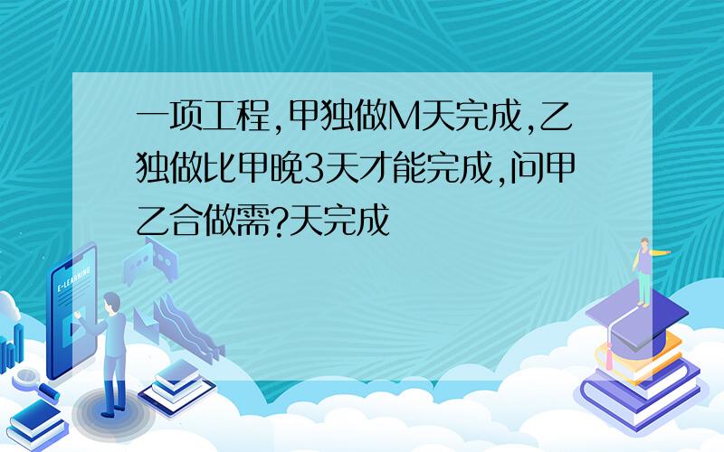 一项工程,甲独做M天完成,乙独做比甲晚3天才能完成,问甲乙合做需?天完成