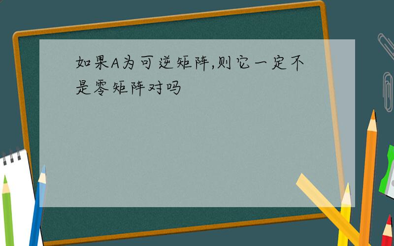 如果A为可逆矩阵,则它一定不是零矩阵对吗