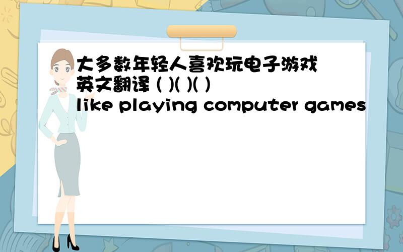 大多数年轻人喜欢玩电子游戏 英文翻译 ( )( )( )like playing computer games