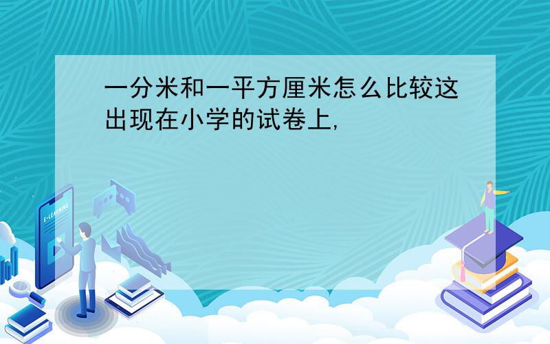 一分米和一平方厘米怎么比较这出现在小学的试卷上,