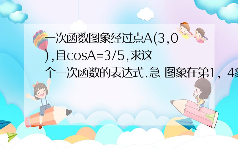 一次函数图象经过点A(3,0),且cosA=3/5,求这个一次函数的表达式.急 图象在第1，4象限，cosA在第1象限