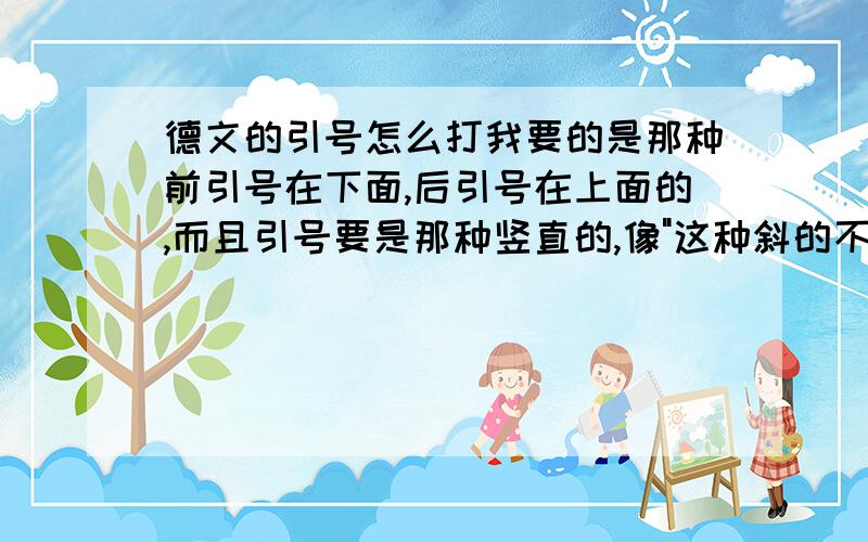 德文的引号怎么打我要的是那种前引号在下面,后引号在上面的,而且引号要是那种竖直的,像