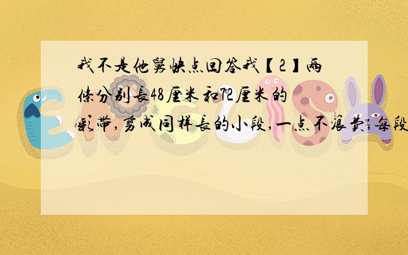 我不是他舅快点回答我【2】两条分别长48厘米和72厘米的彩带,剪成同样长的小段,一点不浪费,每段最长是【】厘米,一共可以剪【】段.【3】小华和小军按不同的天数轮流值日.小华每4天去值日