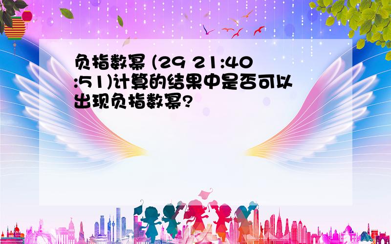 负指数幂 (29 21:40:51)计算的结果中是否可以出现负指数幂?