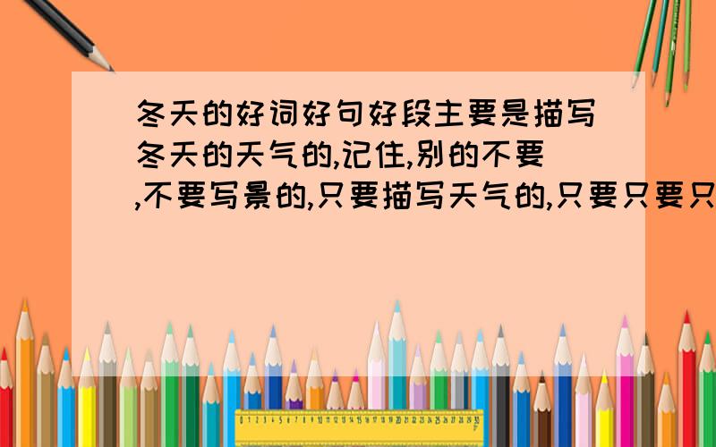 冬天的好词好句好段主要是描写冬天的天气的,记住,别的不要,不要写景的,只要描写天气的,只要只要只要只要只要只要只要天气的】】】