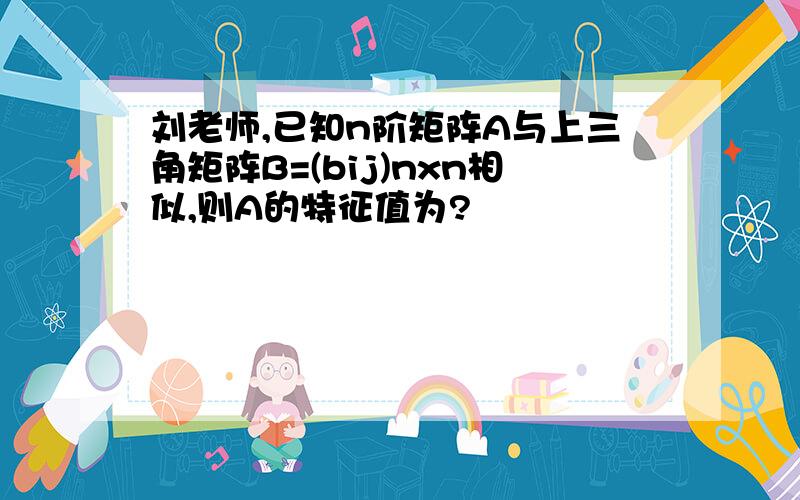 刘老师,已知n阶矩阵A与上三角矩阵B=(bij)nxn相似,则A的特征值为?