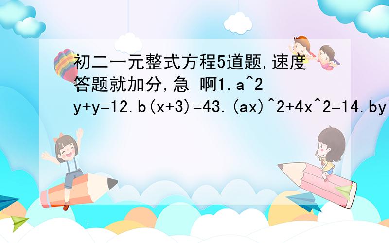 初二一元整式方程5道题,速度答题就加分,急 啊1.a^2y+y=12.b(x+3)=43.(ax)^2+4x^2=14.by^2+1=2(b不等于0）5.想一想,如果关于x的方程ax无解,那么实数a、b满足什么条件?