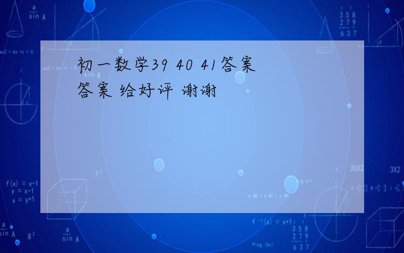 初一数学39 40 41答案答案 给好评 谢谢