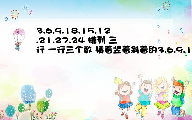 3.6.9.18.15.12.21.27.24 排列 三行 一行三个数 横着竖着斜着的3.6.9.18.15.12.21.27.24 排列 三行 一行三个数 横着竖着斜着的三个数加起来都是45