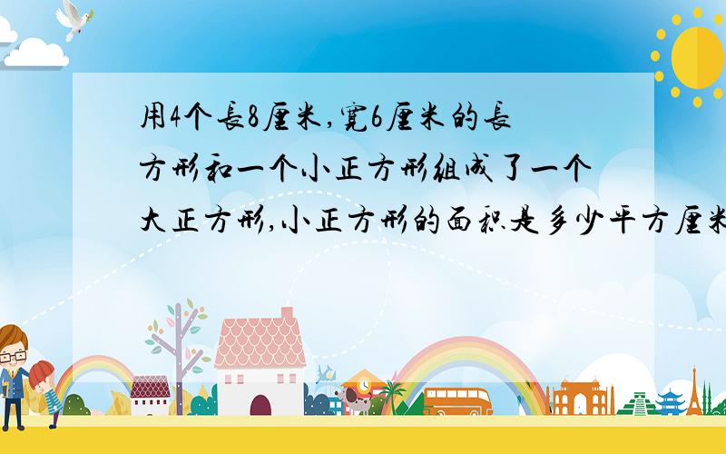 用4个长8厘米,宽6厘米的长方形和一个小正方形组成了一个大正方形,小正方形的面积是多少平方厘米?来点根据好不？大正方形面积为：14*14=196 大正方形没告诉你面积！