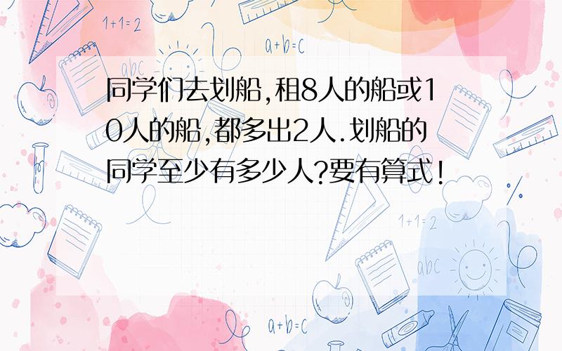 同学们去划船,租8人的船或10人的船,都多出2人.划船的同学至少有多少人?要有算式!