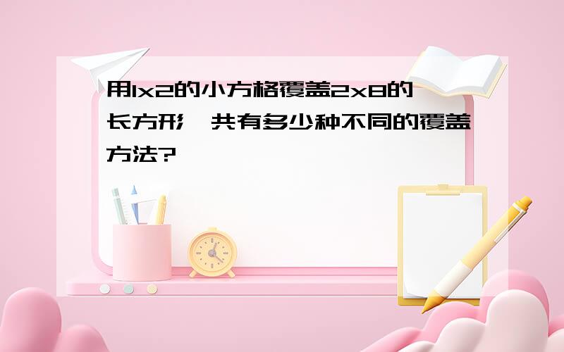 用1x2的小方格覆盖2x8的长方形,共有多少种不同的覆盖方法?