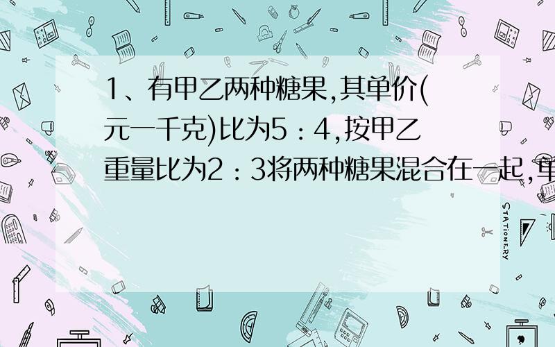 1、有甲乙两种糖果,其单价(元一千克)比为5：4,按甲乙重量比为2：3将两种糖果混合在一起,单价定为11元一千克就刚好和原来分开买所得的钱相等,则两种糖果的单价各是多少?2、在一幅1：300000