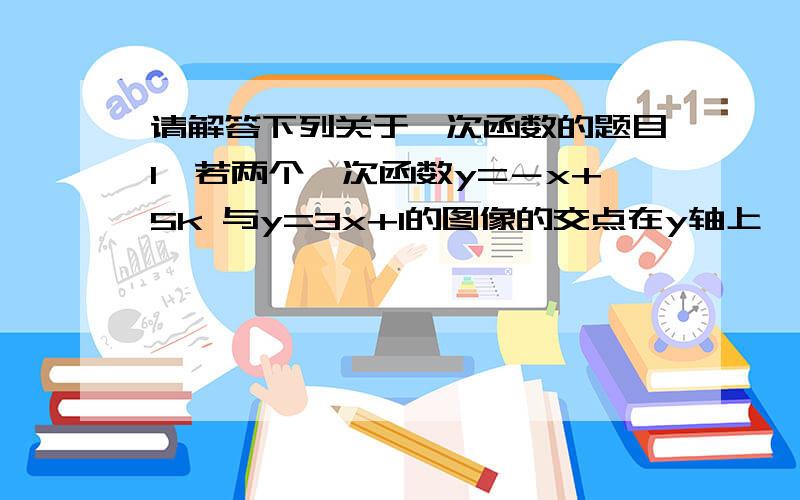 请解答下列关于一次函数的题目1、若两个一次函数y=－x+5k 与y=3x+1的图像的交点在y轴上,则k=_____.2、已知一次函数y=2x+b的图象与两坐标轴围成的三角形面积为4,则b的值是_____.