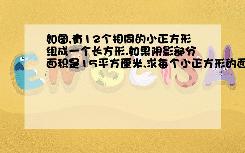 如图,有12个相同的小正方形组成一个长方形.如果阴影部分面积是15平方厘米,求每个小正方形的面积还有一道  ：下图表示甲、乙、丙三个工程队单独完成某些工程所用的天数,请根据图中数据