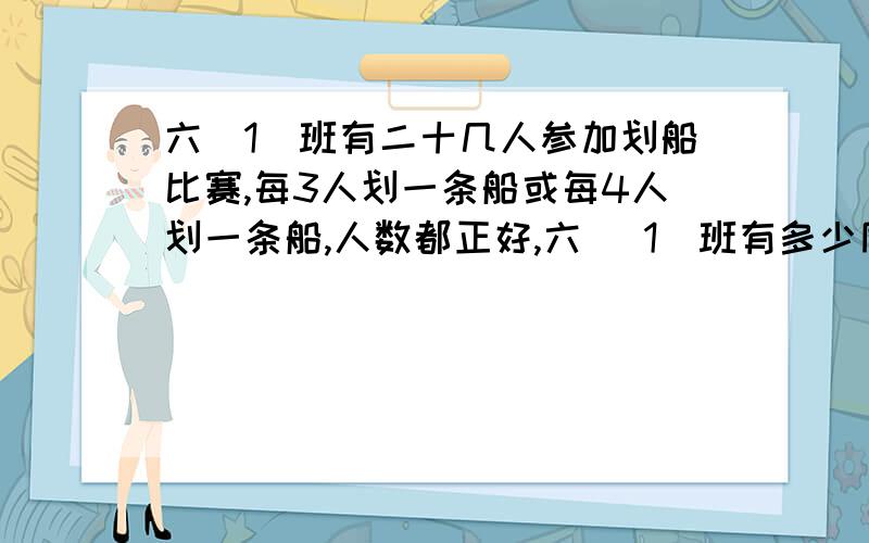 六（1）班有二十几人参加划船比赛,每3人划一条船或每4人划一条船,人数都正好,六 （1）班有多少同学参加