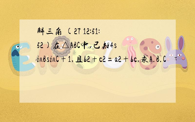 解三角 (27 12:51:52)在△ABC中,已知4sinBsinC+1,且b2+c2=a2+bc,求A.B.C