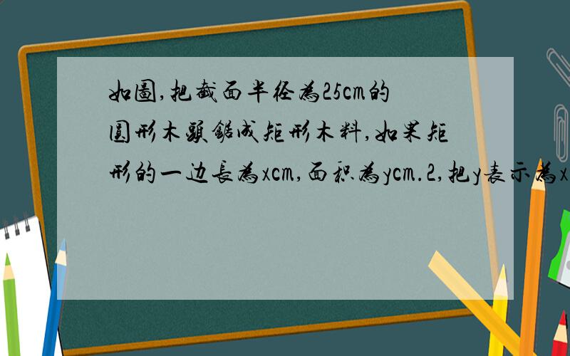 如图,把截面半径为25cm的圆形木头锯成矩形木料,如果矩形的一边长为xcm,面积为ycm.2,把y表示为x的函数