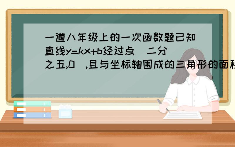 一道八年级上的一次函数题已知直线y=kx+b经过点（二分之五,0）,且与坐标轴围成的三角形的面积为4分之二十五,求该直线的解析式