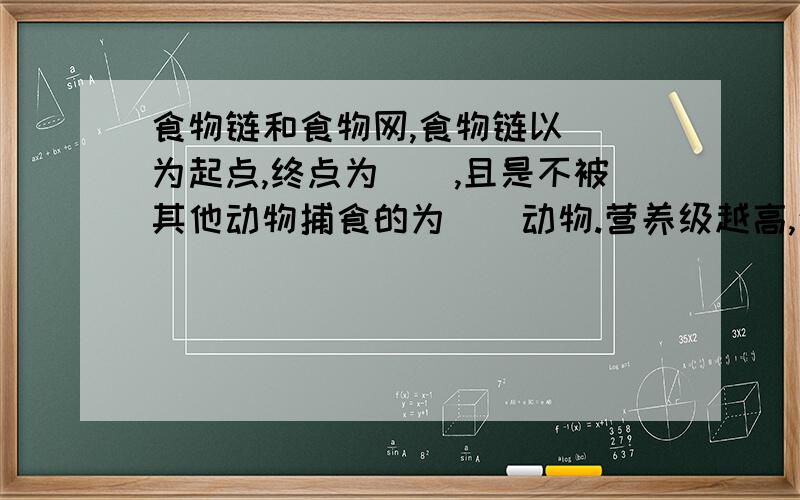 食物链和食物网,食物链以（）为起点,终点为（）,且是不被其他动物捕食的为（）动物.营养级越高,生物数量（）,营养级越高,有毒物质沿（）^-^