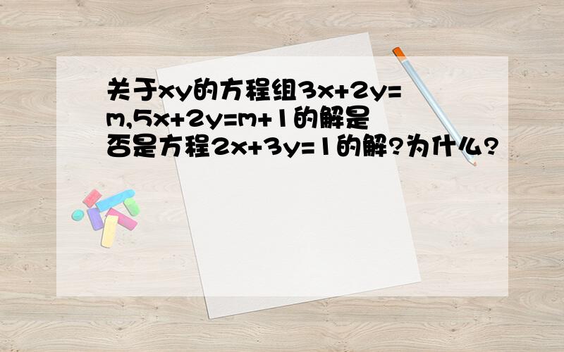 关于xy的方程组3x+2y=m,5x+2y=m+1的解是否是方程2x+3y=1的解?为什么?