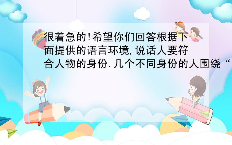 很着急的!希望你们回答根据下面提供的语言环境,说话人要符合人物的身份.几个不同身份的人围绕“世界上最宝贵的东西是什么”这一话题进行探讨,都从自己的角度去理解.足球运动员说：