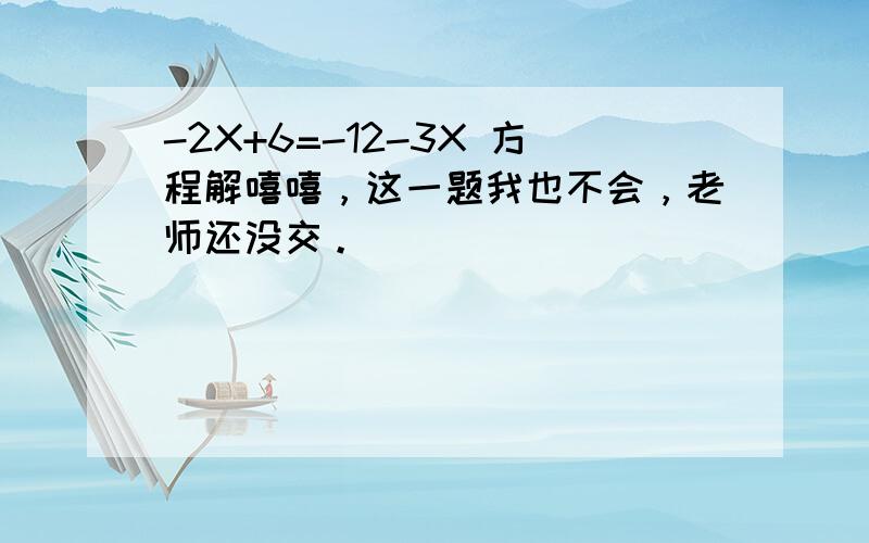 -2X+6=-12-3X 方程解嘻嘻，这一题我也不会，老师还没交。