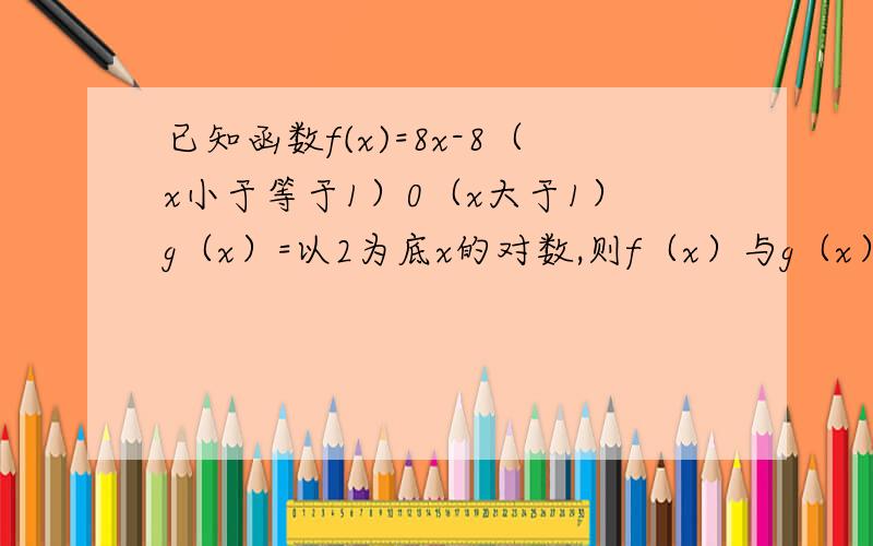 已知函数f(x)=8x-8（x小于等于1）0（x大于1）g（x）=以2为底x的对数,则f（x）与g（x）图像交点的个数为