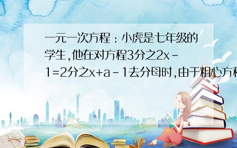 一元一次方程：小虎是七年级的学生,他在对方程3分之2x-1=2分之x+a-1去分母时,由于粗心方程右边的-1没有乘6而得到错解x=4,你能由此判断出a的值吗?如果能,请求出方程正确的解.