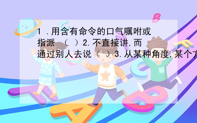 1 .用含有命令的口气嘱咐或指派 （ ）2.不直接讲,而通过别人去说（ ）3.从某种角度,某个方面,仔细 观察 衡量人或物.（ ）4.忽然,没有想到.（ ）