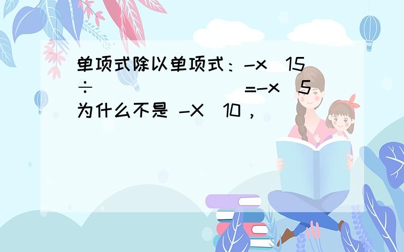 单项式除以单项式：-x^15÷________=-x^5为什么不是 -X^10 ,