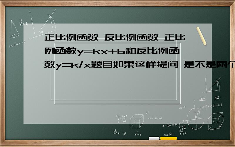 正比例函数 反比例函数 正比例函数y=kx+b和反比例函数y=k/x题目如果这样提问 是不是两个式子的k取值相同?如果不同的话 他就应该这样说y=k1x+b 和y=k2/x是不是这样?