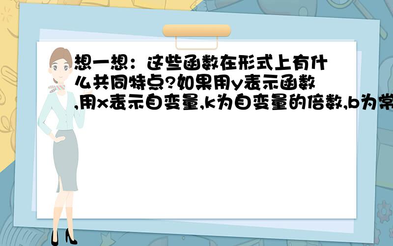 想一想：这些函数在形式上有什么共同特点?如果用y表示函数,用x表示自变量,k为自变量的倍数,b为常数项,能不能用一个式子表示出函数关系式?发现：议一议：1、结合你对一元一次方程中的