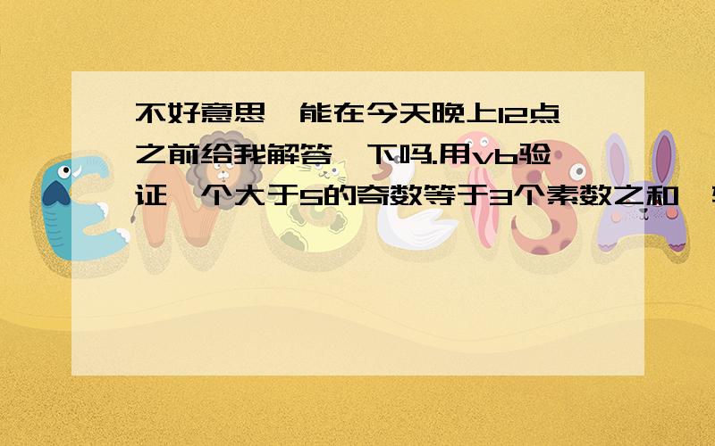 不好意思,能在今天晚上12点之前给我解答一下吗.用vb验证一个大于5的奇数等于3个素数之和,输出格式为55=3+5+4777=2+2+73奖金什么的还可以再加的