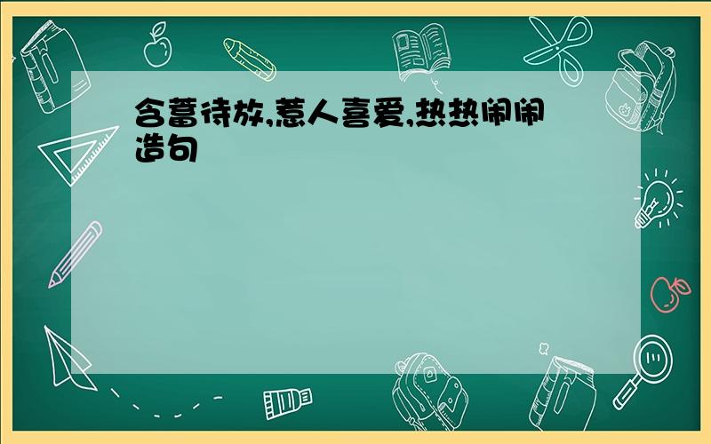 含蓄待放,惹人喜爱,热热闹闹造句